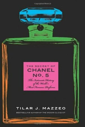 The Secret of Chanel No. 5: The Intimate History of the World's Most Famous Perfume by Tilar J. Mazzeo