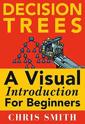 Decision Trees and Random Forests: A Visual Introduction For Beginners: A Simple Guide to Machine Learning with Decision Trees by Chris Smith
