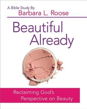 Beautiful Already - Women's Bible Study Participant Book: Reclaiming God's Perspective on Beauty by Barb Roose