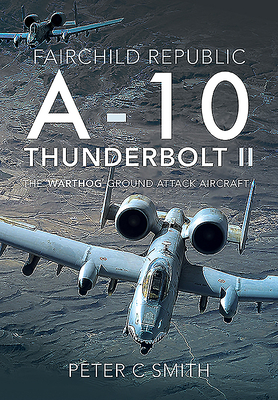 Fairchild Republic A-10 Thunderbolt II: The 'warthog' Ground Attack Aircraft by Peter C. Smith