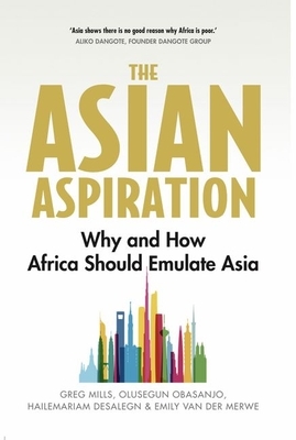 The Asian Aspiration: Why and How Africa Should Emulate Asia -- And What It Should Avoid by Greg Mills, Olusegun Obasanjo, Emily Van Der Merwe