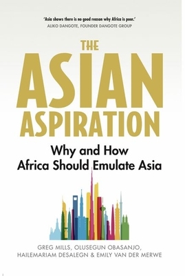 The Asian Aspiration: Why and How Africa Should Emulate Asia -- And What It Should Avoid by Greg Mills, Emily Van Der Merwe, Olusegun Obasanjo