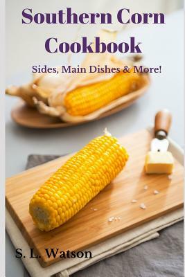 Southern Corn Cookbook: Sides, Main Dishes & More! by S. L. Watson
