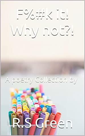 F%#k it! Why not?!: A poetry Collection by by R.S. Green
