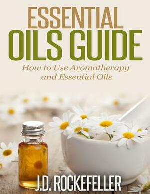 Essential Oils Guide: How to Use Aromatherapy and Essential Oils by J. D. Rockefeller