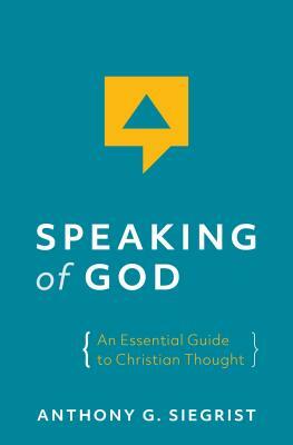 Speaking of God: An Essential Guide to Christian Thought by Anthony G. Siegrist