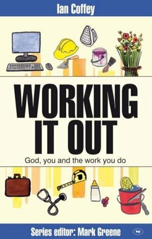 Working It Out: God, You And The Work You Do by Ian Coffey