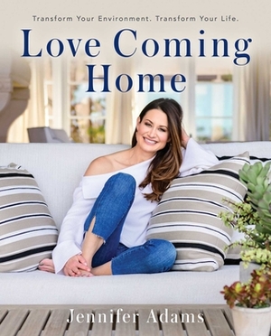 Love Coming Home: Transform Your Environment. Transform Your Life by Jennifer Adams