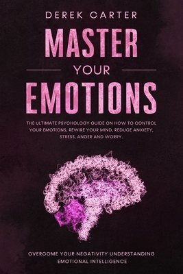 Master Your Emotions: The ultimate psychology guide on how to control your emotions, rewire your mind, reduce anxiety, stress, anger and wor by Derek Carter