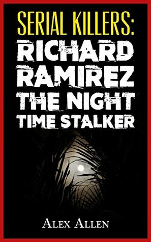 Serial Killers: Richard Ramirez The Night-Time Stalker (Serial Killers, Murder, Murderers, True Crime, Horror, Gore Book 4) by Alex Allen
