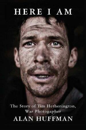 Here I Am: The story of Tim Hetherington, war photographer by Alan Huffman