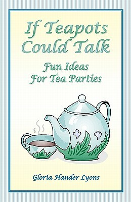 If Teapots Could Talk: Fun Ideas For Tea Parties by Gloria Hander Lyons