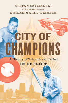 City of Champions: A History of Triumph and Defeat in Detroit by Stefan Szymanski, Silke-Maria Weineck