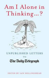 Am I Alone in Thinking...?: Unpublished Letters to the Daily Telegraph by Iain Hollingshead