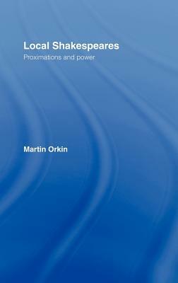 Local Shakespeares: Proximations and Power by Martin Orkin