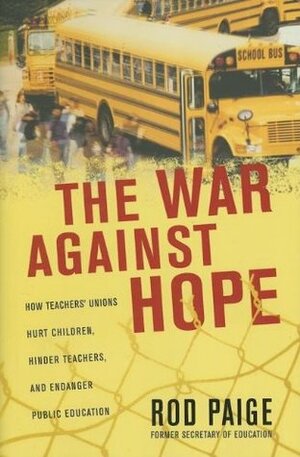 The War Against Hope: How Teachers' Unions Hurt Children, Hinder Teachers, and Endanger Public Education by Nelson Current, Rod Paige