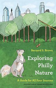 Exploring Philly Nature: A Guide for All Four Seasons by Bernard S. Brown