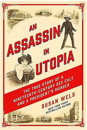 An Assassin in Utopia: The True Story of a Nineteenth-Century Sex Cult and a President's Murder by Susan Wels