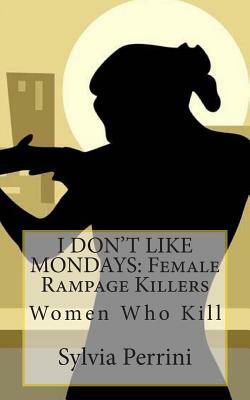 I Don't Like Mondays: Female Rampage Killers: Women Who Kill by Sylvia Perrini