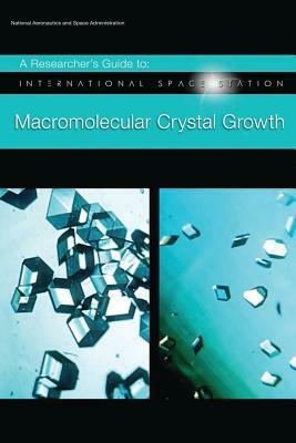 A Researcher's Guide to: International Space Station - Macromolecular Crystal Growth by National Aeronauti Space Administration