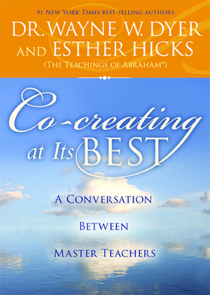 Co-creating at Its Best: A Conversation Between Master Teachers by Wayne W. Dyer, Esther Hicks