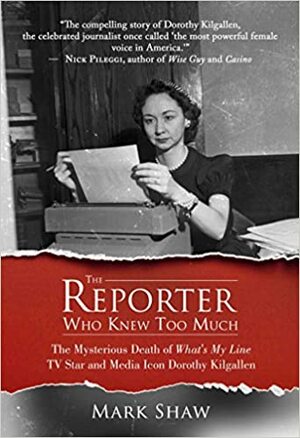 The Reporter Who Knew Too Much: The Mysterious Death of What's My Line TV Star and Media Icon Dorothy Kilgallen by Mark Shaw