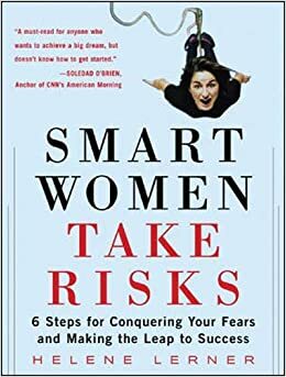 Smart Women Take Risks: Six Steps for Conquering Your Fears and Making the Leap to Success by Helene Lerner