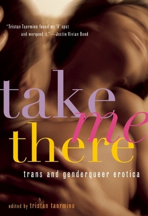 Take Me There: Trans and Genderqueer Erotica by Patrick Califia-Rice, Rachel K. Zall, Rahne Alexander, Alicia E. Goranson, S. Bear Bergman, Ivan Coyote, Kiki DeLovely, Shawna Virago, Tobi Hill-Meyer, Andrea Zanin, Toni Amato, Gina de Vries, Kate Bornstein, Rachel Kramer Bussel, Julia Serano, Helen Boyd, Julia Serrano, Laura Antoniou, Sinclair Sexsmith