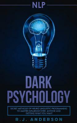 Nlp: Dark Psychology - Secret Methods of Neuro Linguistic Programming to Master Influence Over Anyone and Getting What You by R.J. Anderson