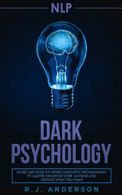 Nlp: Dark Psychology - Secret Methods of Neuro Linguistic Programming to Master Influence Over Anyone and Getting What You by R. J. Anderson