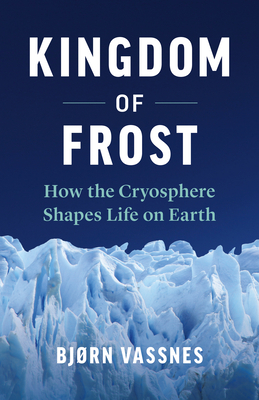 Kingdom of Frost: How the Cryosphere Shapes Life on Earth by Bjørn Vassnes