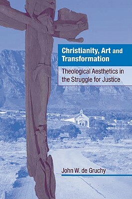 Christianity, Art and Transformation: Theological Aesthetics in the Struggle for Justice by John W. de Gruchy, John W. de Gruchy