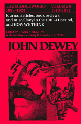 The Middle Works of John Dewey, 1899-1924, Volume 6: Journal Articles, Book Reviews, Miscellany in the 1910-1911 Period, and How We Think by John Dewey