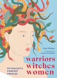 Warriors, Witches, Women: Mythology's Fiercest Females by Kate Hodges, Harriet Lee Merrion