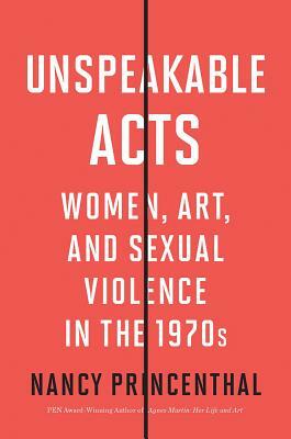 Unspeakable Acts: Women, Art, and Sexual Violence in the 1970s by Nancy Princenthal