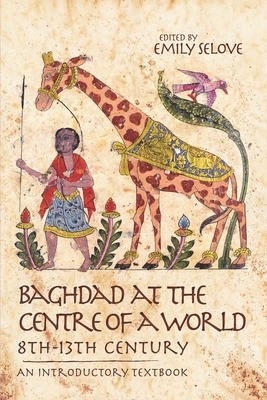 Baghdad at the Centre of a World, 8th-13th Century: An Introductory Textbook by Emily Selove