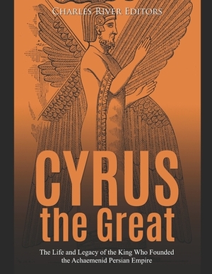 Cyrus the Great: The Life and Legacy of the King Who Founded the Achaemenid Persian Empire by Charles River Editors