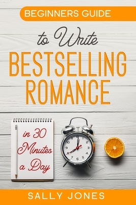 Beginners Guide: To Write A Bestselling Romance In 30 Minutes A Day by Sally Jones