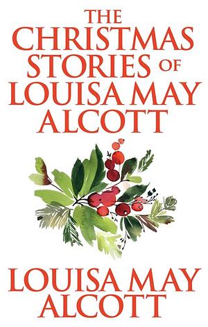 The Christmas Stories of Louisa May Alcott by Louisa May Alcott