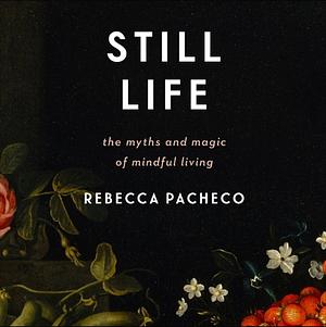 Still Life: The Myths and Magic of Mindful Living by Rebecca Pacheco