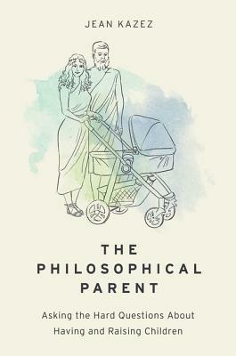 The Philosophical Parent: Asking the Hard Questions about Having and Raising Children by Jean Kazez