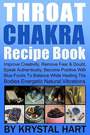 Throat Chakra Recipe Book: Improve Creativity, Remove Fear & Doubt, Speak Authentically, Become Positive With Blue Foods To Balance While Healing The Bodies Energetic Natural Vibrations by Krystal Hart