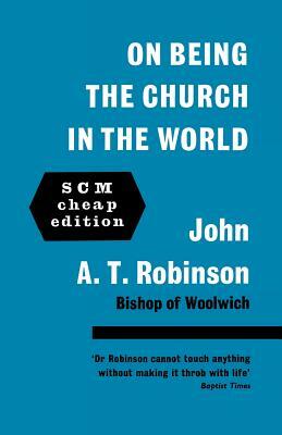 On Being the Church in the World by John a. T. Robinson