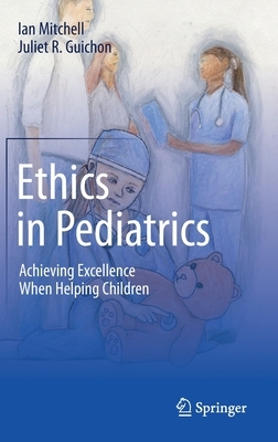 Ethics in Pediatrics: Achieving Excellence When Helping Children by Ian Mitchell, Juliet R. Guichon