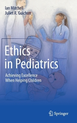 Ethics in Pediatrics: Achieving Excellence When Helping Children by Juliet R. Guichon, Ian Mitchell