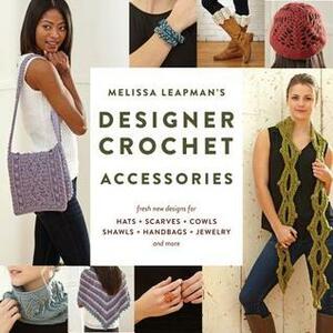 Melissa Leapman's Designer Crochet: Accessories: Fresh new designs for hats, scarves, cowls, shawls, handbags, jewelry, and more by Melissa Leapman