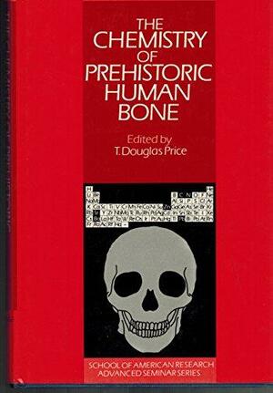 The Chemistry of Prehistoric Human Bone by Theron Douglas Price