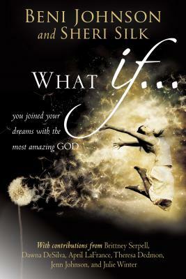 What If...: You Joined Your Dreams with the Most Amazing God by Beni Johnson, Sheri Silk, Bill Johnson