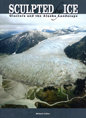 Sculpted By Ice: Glaciers And The Alaska Landscape by Michael Collier