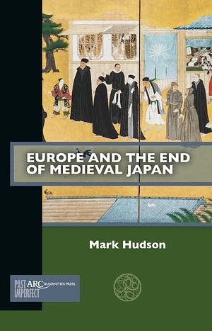 Europe and the End of Medieval Japan by Mark Hudson